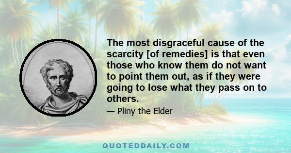 The most disgraceful cause of the scarcity [of remedies] is that even those who know them do not want to point them out, as if they were going to lose what they pass on to others.