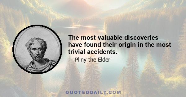 The most valuable discoveries have found their origin in the most trivial accidents.