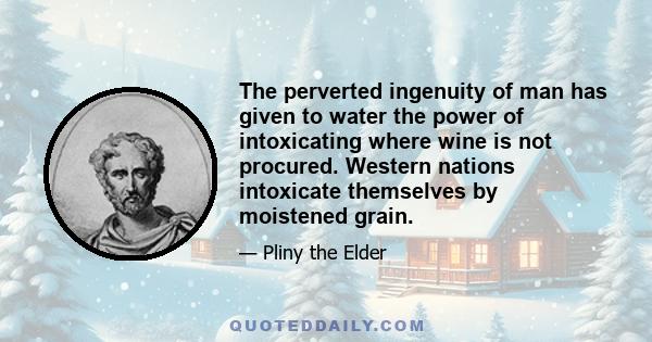 The perverted ingenuity of man has given to water the power of intoxicating where wine is not procured. Western nations intoxicate themselves by moistened grain.