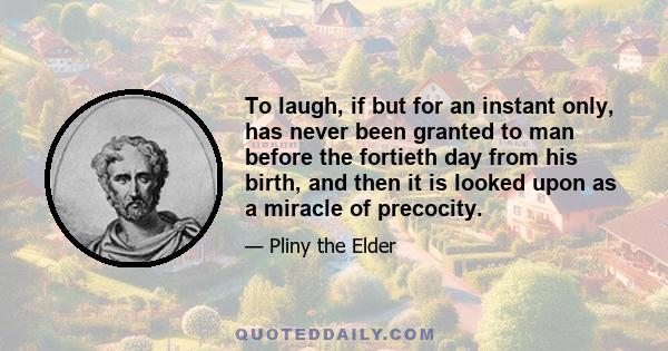 To laugh, if but for an instant only, has never been granted to man before the fortieth day from his birth, and then it is looked upon as a miracle of precocity.