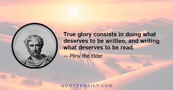 True glory consists in doing what deserves to be written, and writing what deserves to be read.