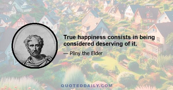 True happiness consists in being considered deserving of it.