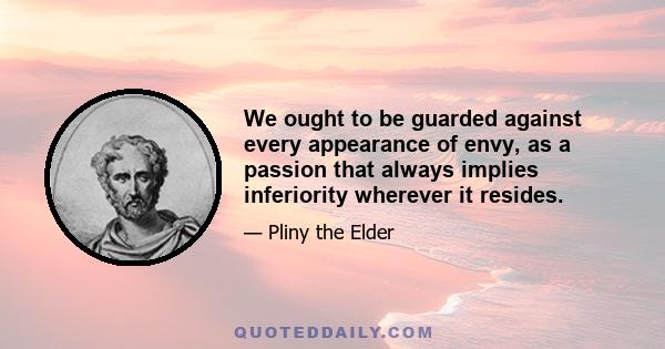 We ought to be guarded against every appearance of envy, as a passion that always implies inferiority wherever it resides.