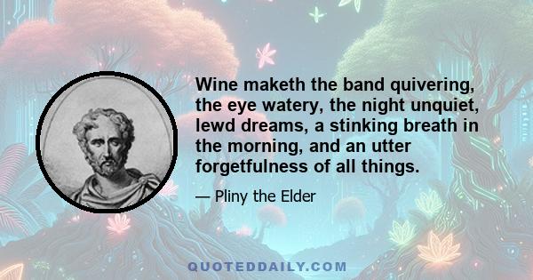 Wine maketh the band quivering, the eye watery, the night unquiet, lewd dreams, a stinking breath in the morning, and an utter forgetfulness of all things.