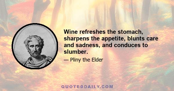 Wine refreshes the stomach, sharpens the appetite, blunts care and sadness, and conduces to slumber.