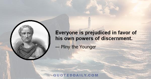 Everyone is prejudiced in favor of his own powers of discernment.