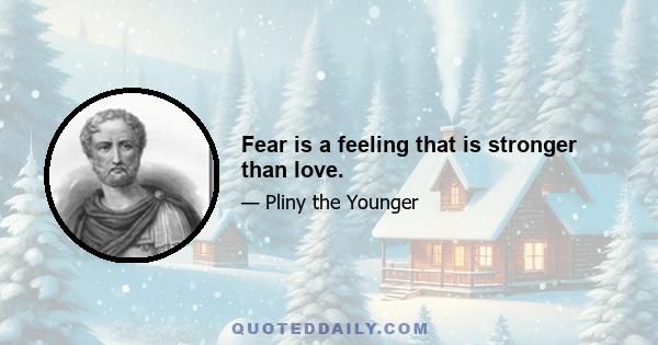 Fear is a feeling that is stronger than love.