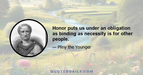 Honor puts us under an obligation as binding as necessity is for other people.