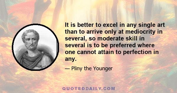 It is better to excel in any single art than to arrive only at mediocrity in several, so moderate skill in several is to be preferred where one cannot attain to perfection in any.