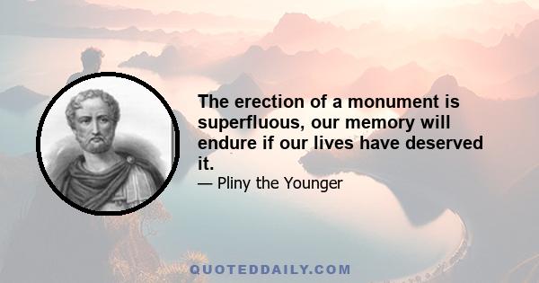 The erection of a monument is superfluous, our memory will endure if our lives have deserved it.