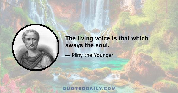 The living voice is that which sways the soul.