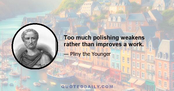 Too much polishing weakens rather than improves a work.