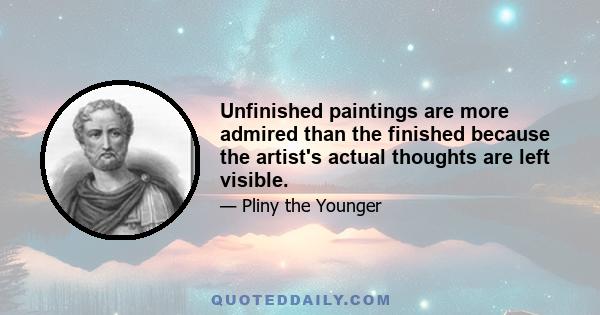 Unfinished paintings are more admired than the finished because the artist's actual thoughts are left visible.