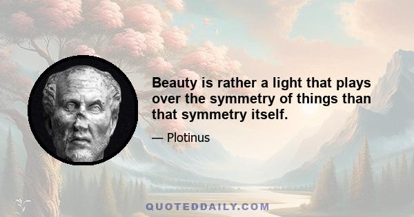 Beauty is rather a light that plays over the symmetry of things than that symmetry itself.