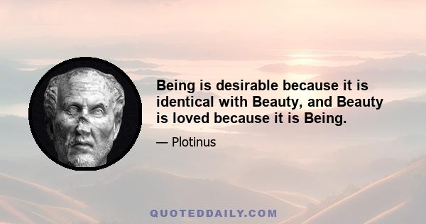 Being is desirable because it is identical with Beauty, and Beauty is loved because it is Being.