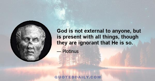 God is not external to anyone, but is present with all things, though they are ignorant that He is so.