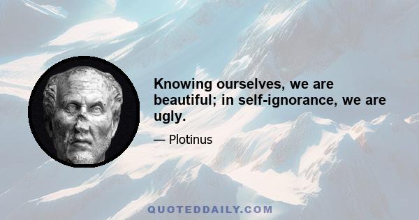 Knowing ourselves, we are beautiful; in self-ignorance, we are ugly.