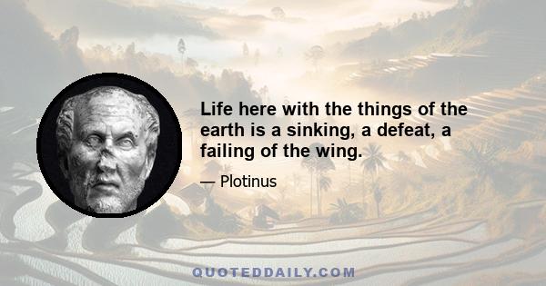 Life here with the things of the earth is a sinking, a defeat, a failing of the wing.