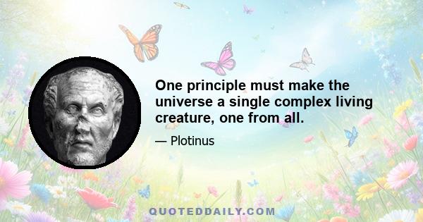 One principle must make the universe a single complex living creature, one from all.