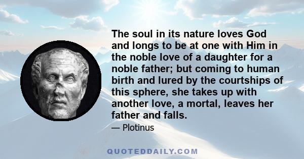 The soul in its nature loves God and longs to be at one with Him in the noble love of a daughter for a noble father; but coming to human birth and lured by the courtships of this sphere, she takes up with another love,