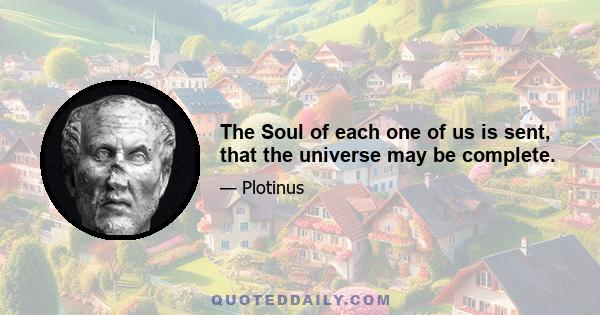 The Soul of each one of us is sent, that the universe may be complete.