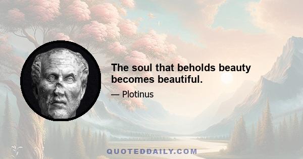 The soul that beholds beauty becomes beautiful.