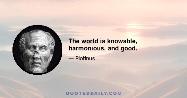 The world is knowable, harmonious, and good.