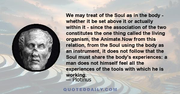 We may treat of the Soul as in the body - whether it be set above it or actually within it - since the association of the two constitutes the one thing called the living organism, the Animate.Now from this relation,