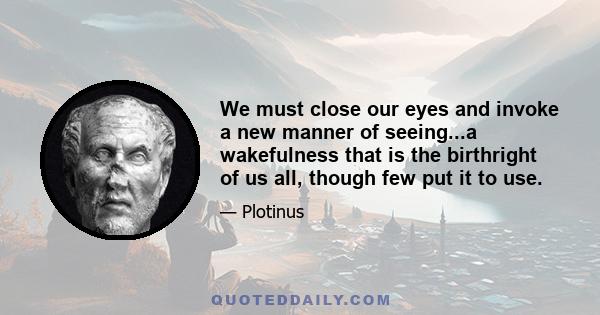 We must close our eyes and invoke a new manner of seeing...a wakefulness that is the birthright of us all, though few put it to use.