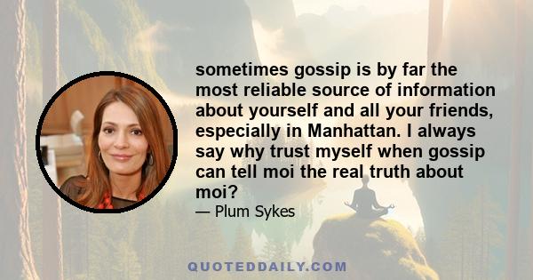 sometimes gossip is by far the most reliable source of information about yourself and all your friends, especially in Manhattan. I always say why trust myself when gossip can tell moi the real truth about moi?