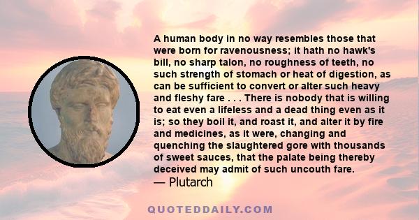 A human body in no way resembles those that were born for ravenousness; it hath no hawk's bill, no sharp talon, no roughness of teeth, no such strength of stomach or heat of digestion, as can be sufficient to convert or 