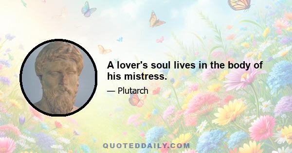 A lover's soul lives in the body of his mistress.