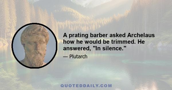 A prating barber asked Archelaus how he would be trimmed. He answered, In silence.