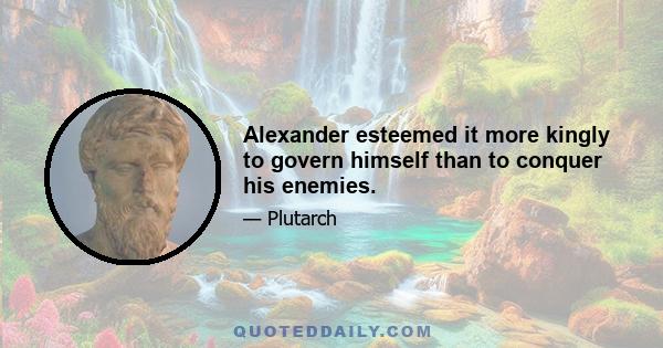 Alexander esteemed it more kingly to govern himself than to conquer his enemies.