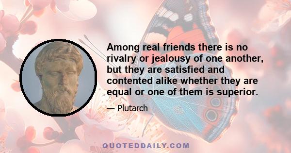 Among real friends there is no rivalry or jealousy of one another, but they are satisfied and contented alike whether they are equal or one of them is superior.