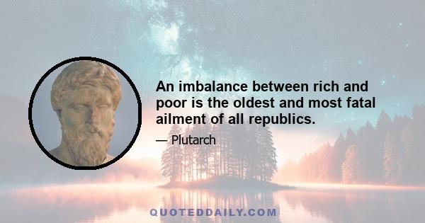 An imbalance between rich and poor is the oldest and most fatal ailment of all republics.