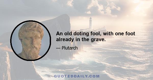 An old doting fool, with one foot already in the grave.