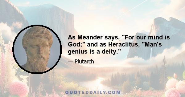 As Meander says, For our mind is God; and as Heraclitus, Man's genius is a deity.