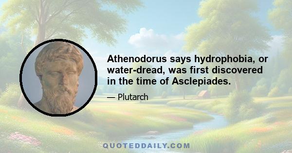 Athenodorus says hydrophobia, or water-dread, was first discovered in the time of Asclepiades.