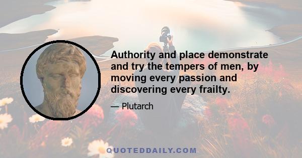 Authority and place demonstrate and try the tempers of men, by moving every passion and discovering every frailty.