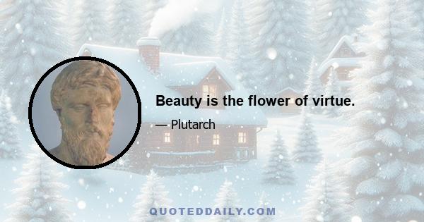 Beauty is the flower of virtue.