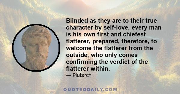 Blinded as they are to their true character by self-love, every man is his own first and chiefest flatterer, prepared, therefore, to welcome the flatterer from the outside, who only comes confirming the verdict of the