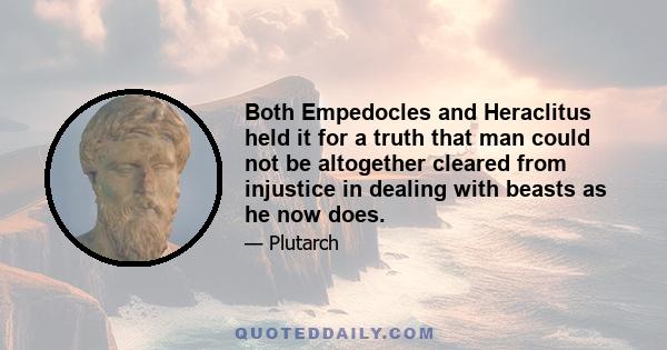 Both Empedocles and Heraclitus held it for a truth that man could not be altogether cleared from injustice in dealing with beasts as he now does.