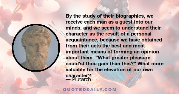 By the study of their biographies, we receive each man as a guest into our minds, and we seem to understand their character as the result of a personal acquaintance, because we have obtained from their acts the best and 