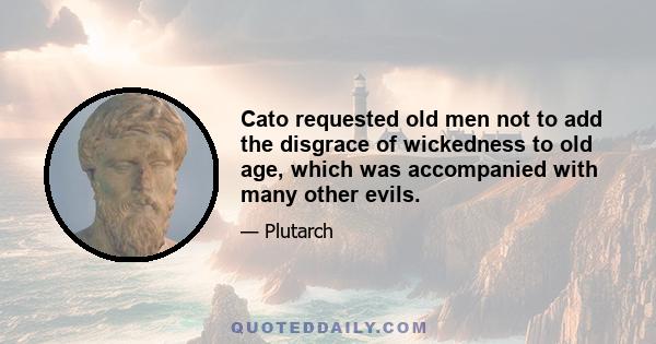 Cato requested old men not to add the disgrace of wickedness to old age, which was accompanied with many other evils.