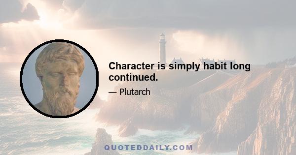 Character is simply habit long continued.