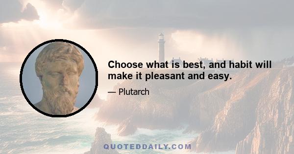 Choose what is best, and habit will make it pleasant and easy.