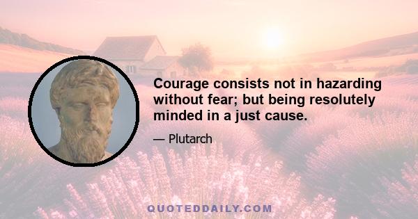 Courage consists not in hazarding without fear; but being resolutely minded in a just cause.