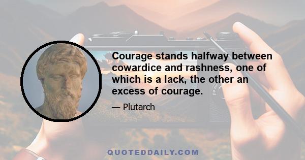 Courage stands halfway between cowardice and rashness, one of which is a lack, the other an excess of courage.