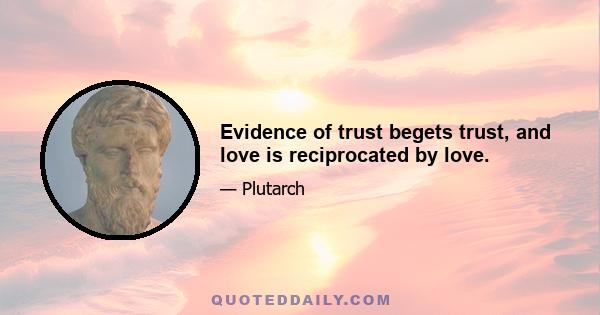 Evidence of trust begets trust, and love is reciprocated by love.